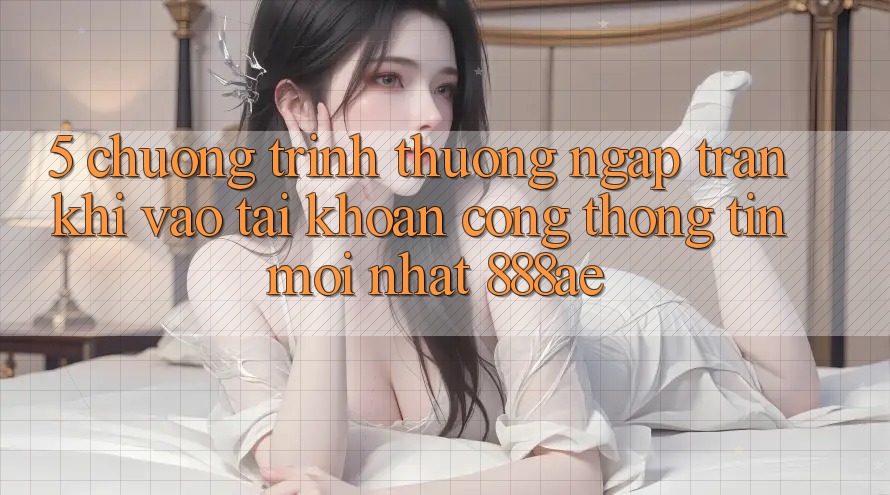 5. Chương trình thưởng Ngập Tràn Khi Vào tài khoản Cổng thông tin Mới nhất 888ae 5. Chương trình thưởng Ngập Tràn Khi Vào tài khoản Cổng thông tin Mới nhất 888ae