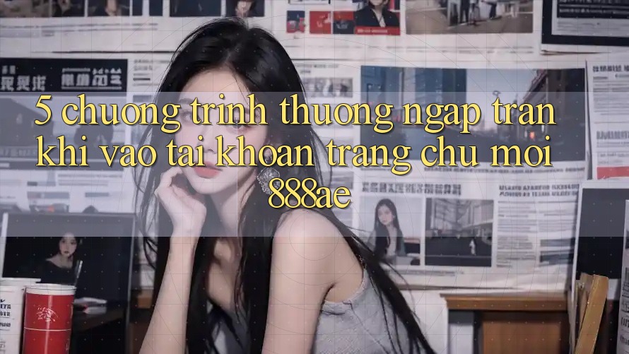 5. Chương trình thưởng Ngập Tràn Khi Vào tài khoản Trang chủ Mới 888ae 5. Chương trình thưởng Ngập Tràn Khi Vào tài khoản Trang chủ Mới 888ae