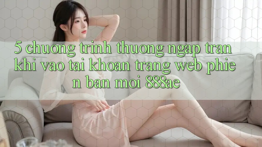 5. Chương trình thưởng Ngập Tràn Khi Vào tài khoản Trang web Phiên bản mới 888ae