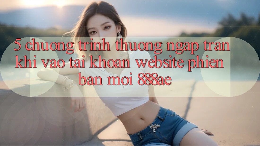 5. Chương trình thưởng Ngập Tràn Khi Vào tài khoản Website Phiên bản mới 888ae 5. Chương trình thưởng Ngập Tràn Khi Vào tài khoản Website Phiên bản mới 888ae