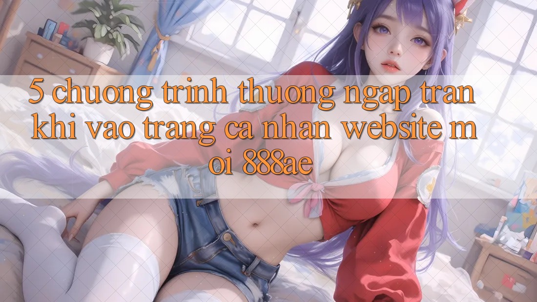 5. Chương trình thưởng Ngập Tràn Khi Vào trang cá nhân Website Mới 888ae 5. Chương trình thưởng Ngập Tràn Khi Vào trang cá nhân Website Mới 888ae