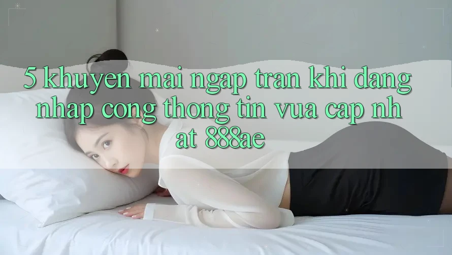 5. Khuyến Mãi Ngập Tràn Khi Đăng Nhập Cổng thông tin Vừa cập nhật 888ae 5. Khuyến Mãi Ngập Tràn Khi Đăng Nhập Cổng thông tin Vừa cập nhật 888ae