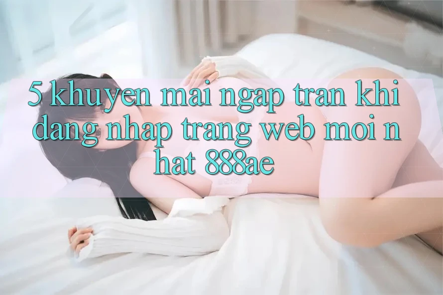 5. Khuyến Mãi Ngập Tràn Khi Đăng Nhập Trang web Mới nhất 888ae 5. Khuyến Mãi Ngập Tràn Khi Đăng Nhập Trang web Mới nhất 888ae