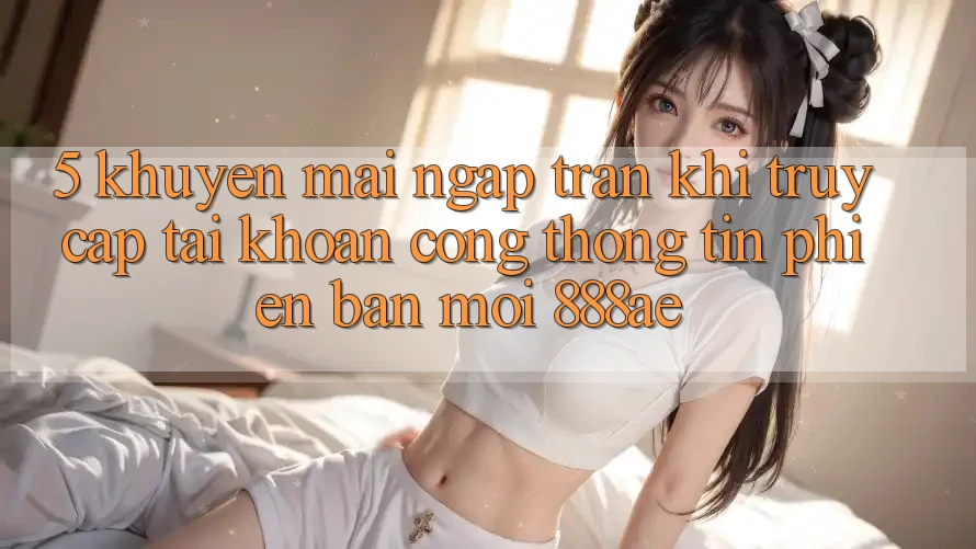 5. Khuyến Mãi Ngập Tràn Khi Truy cập tài khoản Cổng thông tin Phiên bản mới 888ae 5. Khuyến Mãi Ngập Tràn Khi Truy cập tài khoản Cổng thông tin Phiên bản mới 888ae
