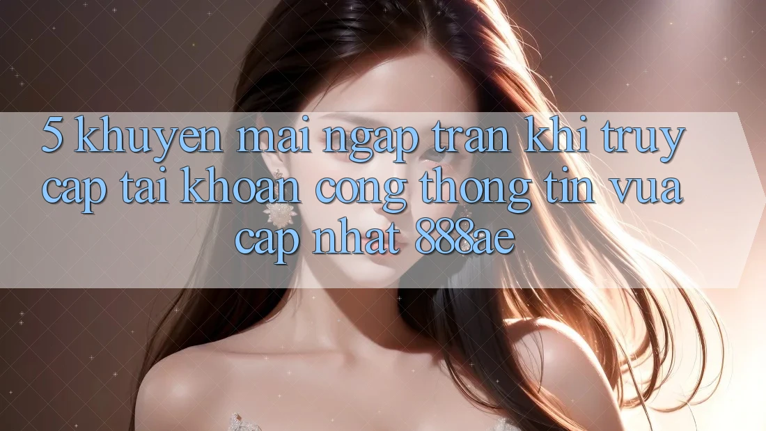 5. Khuyến Mãi Ngập Tràn Khi Truy cập tài khoản Cổng thông tin Vừa cập nhật 888ae