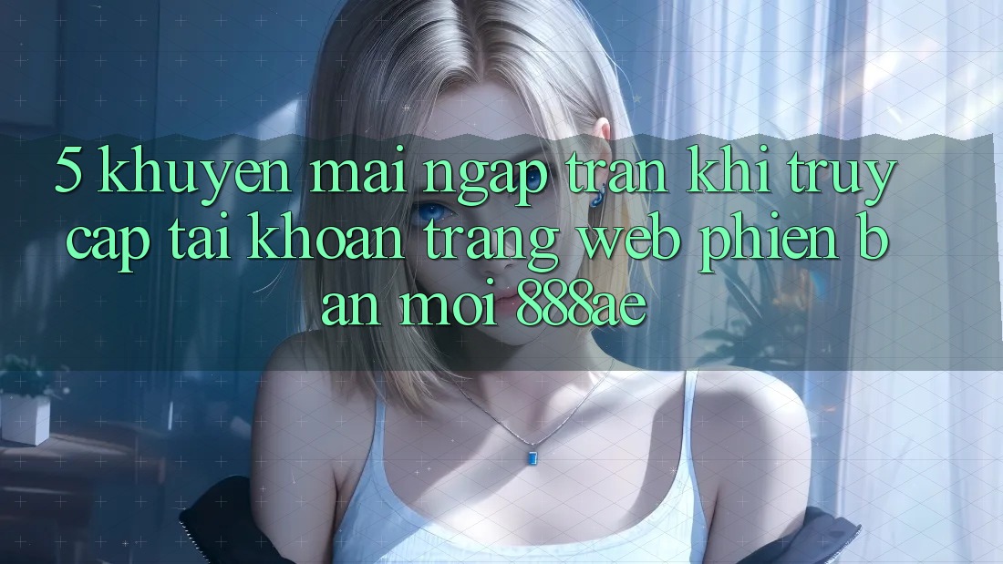 5. Khuyến Mãi Ngập Tràn Khi Truy cập tài khoản Trang web Phiên bản mới 888ae 5. Khuyến Mãi Ngập Tràn Khi Truy cập tài khoản Trang web Phiên bản mới 888ae