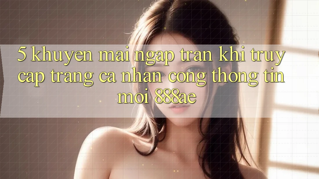 5. Khuyến Mãi Ngập Tràn Khi Truy cập trang cá nhân Cổng thông tin Mới 888ae