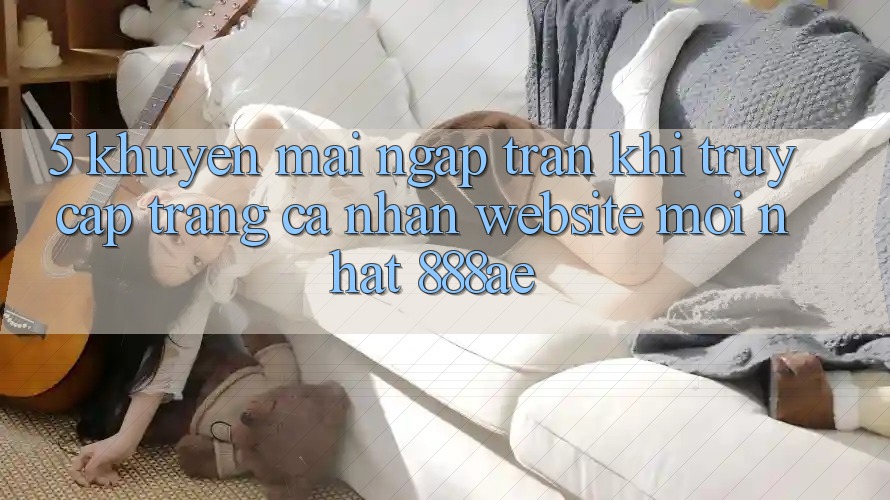 5. Khuyến Mãi Ngập Tràn Khi Truy cập trang cá nhân Website Mới nhất 888ae 5. Khuyến Mãi Ngập Tràn Khi Truy cập trang cá nhân Website Mới nhất 888ae