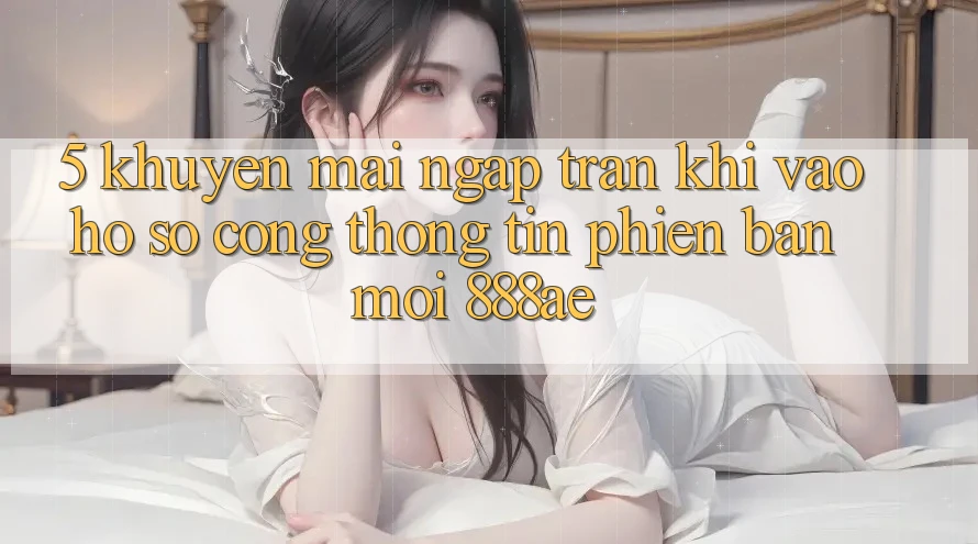 5. Khuyến Mãi Ngập Tràn Khi Vào hồ sơ Cổng thông tin Phiên bản mới 888ae 5. Khuyến Mãi Ngập Tràn Khi Vào hồ sơ Cổng thông tin Phiên bản mới 888ae