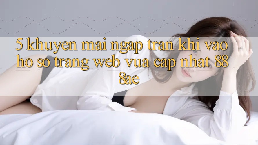 5. Khuyến Mãi Ngập Tràn Khi Vào hồ sơ Trang web Vừa cập nhật 888ae 5. Khuyến Mãi Ngập Tràn Khi Vào hồ sơ Trang web Vừa cập nhật 888ae