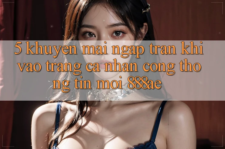 5. Khuyến Mãi Ngập Tràn Khi Vào trang cá nhân Cổng thông tin Mới 888ae 5. Khuyến Mãi Ngập Tràn Khi Vào trang cá nhân Cổng thông tin Mới 888ae