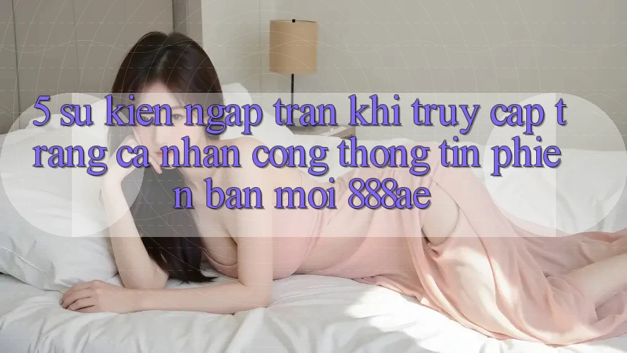 5. Sự kiện Ngập Tràn Khi Truy cập trang cá nhân Cổng thông tin Phiên bản mới 888ae 5. Sự kiện Ngập Tràn Khi Truy cập trang cá nhân Cổng thông tin Phiên bản mới 888ae