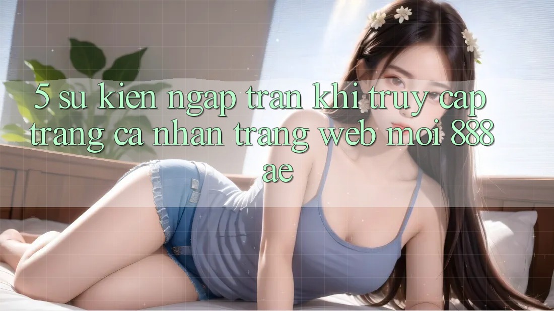 5. Sự kiện Ngập Tràn Khi Truy cập trang cá nhân Trang web Mới 888ae 5. Sự kiện Ngập Tràn Khi Truy cập trang cá nhân Trang web Mới 888ae
