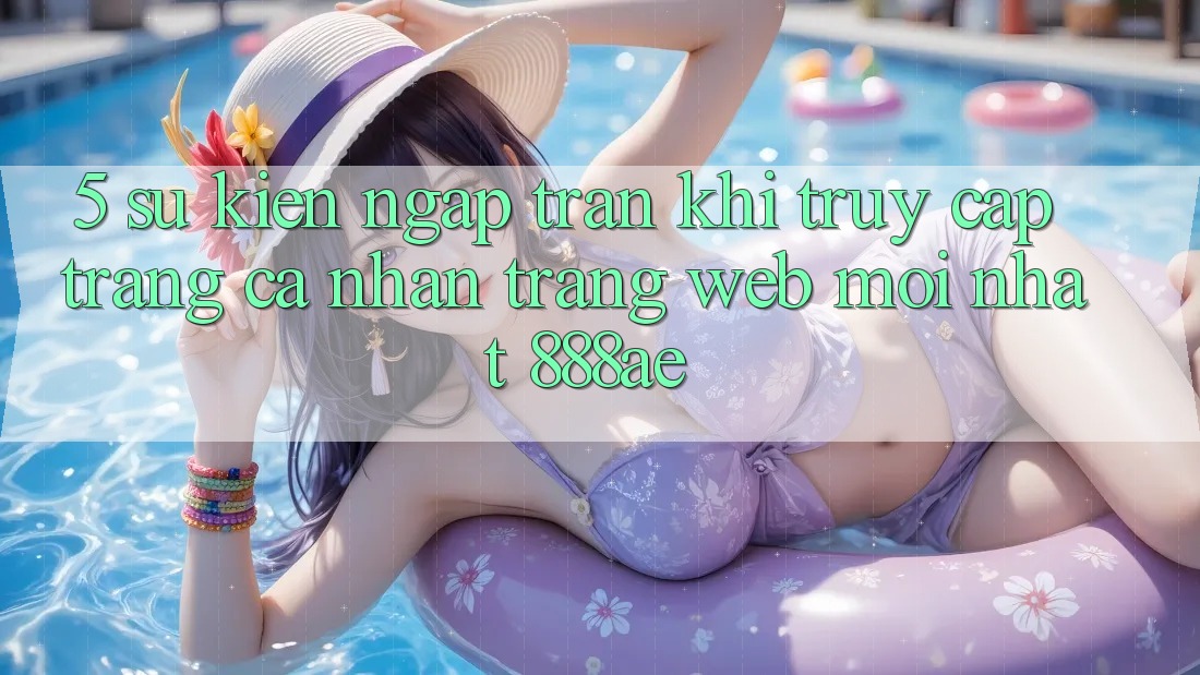 5. Sự kiện Ngập Tràn Khi Truy cập trang cá nhân Trang web Mới nhất 888ae 5. Sự kiện Ngập Tràn Khi Truy cập trang cá nhân Trang web Mới nhất 888ae