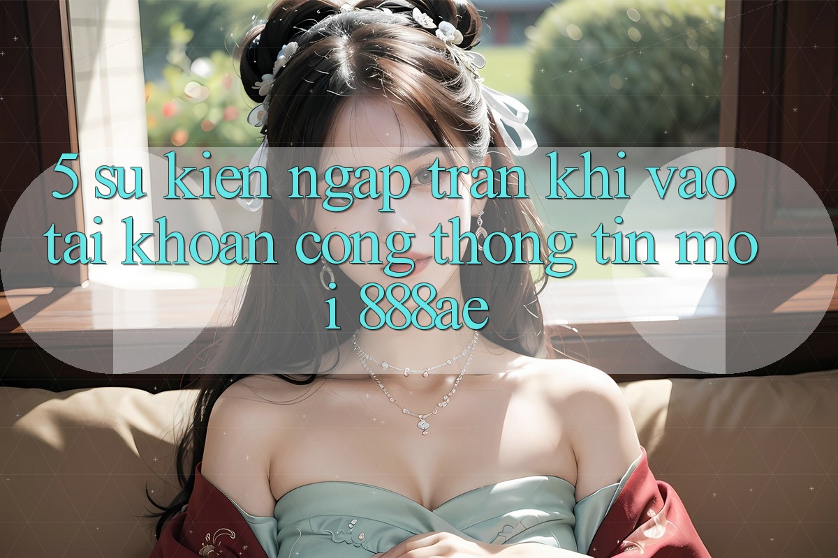 5. Sự kiện Ngập Tràn Khi Vào tài khoản Cổng thông tin Mới 888ae 5. Sự kiện Ngập Tràn Khi Vào tài khoản Cổng thông tin Mới 888ae