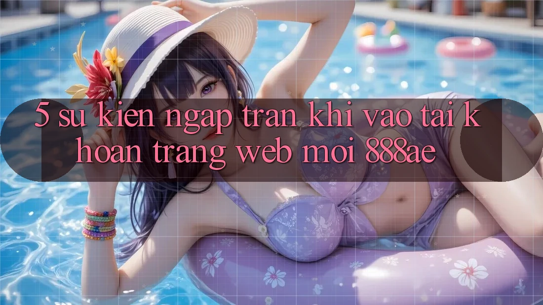 5. Sự kiện Ngập Tràn Khi Vào tài khoản Trang web Mới 888ae 5. Sự kiện Ngập Tràn Khi Vào tài khoản Trang web Mới 888ae