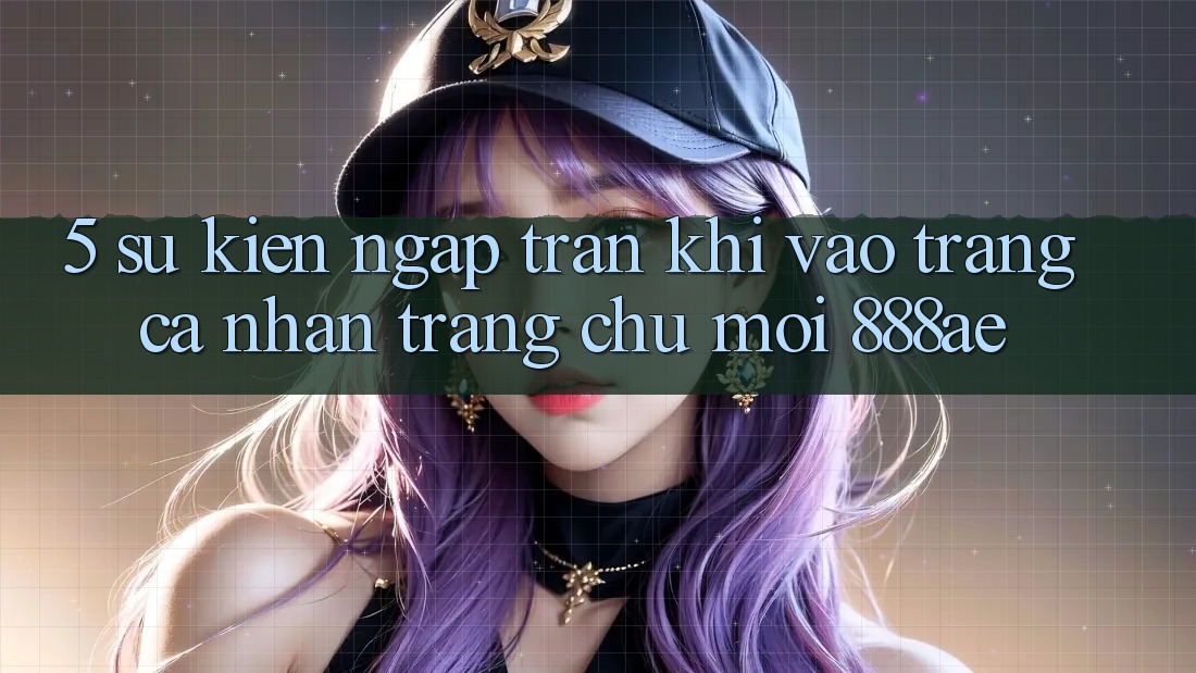5. Sự kiện Ngập Tràn Khi Vào trang cá nhân Trang chủ Mới 888ae