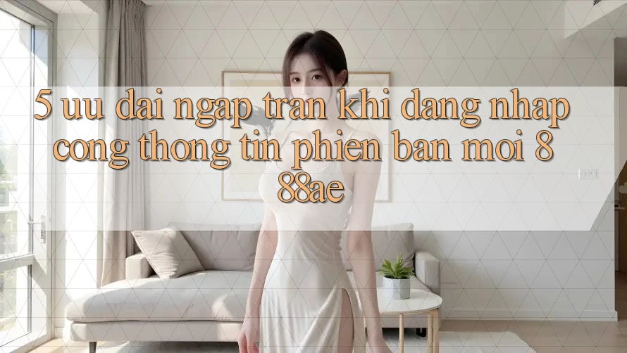 5. Ưu đãi Ngập Tràn Khi Đăng Nhập Cổng thông tin Phiên bản mới 888ae 5. Ưu đãi Ngập Tràn Khi Đăng Nhập Cổng thông tin Phiên bản mới 888ae