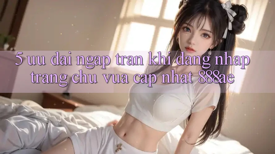 5. Ưu đãi Ngập Tràn Khi Đăng Nhập Trang chủ Vừa cập nhật 888ae 5. Ưu đãi Ngập Tràn Khi Đăng Nhập Trang chủ Vừa cập nhật 888ae