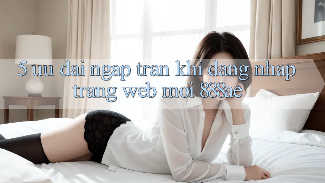 5. Ưu đãi Ngập Tràn Khi Đăng Nhập Trang web Mới 888ae 5. Ưu đãi Ngập Tràn Khi Đăng Nhập Trang web Mới 888ae