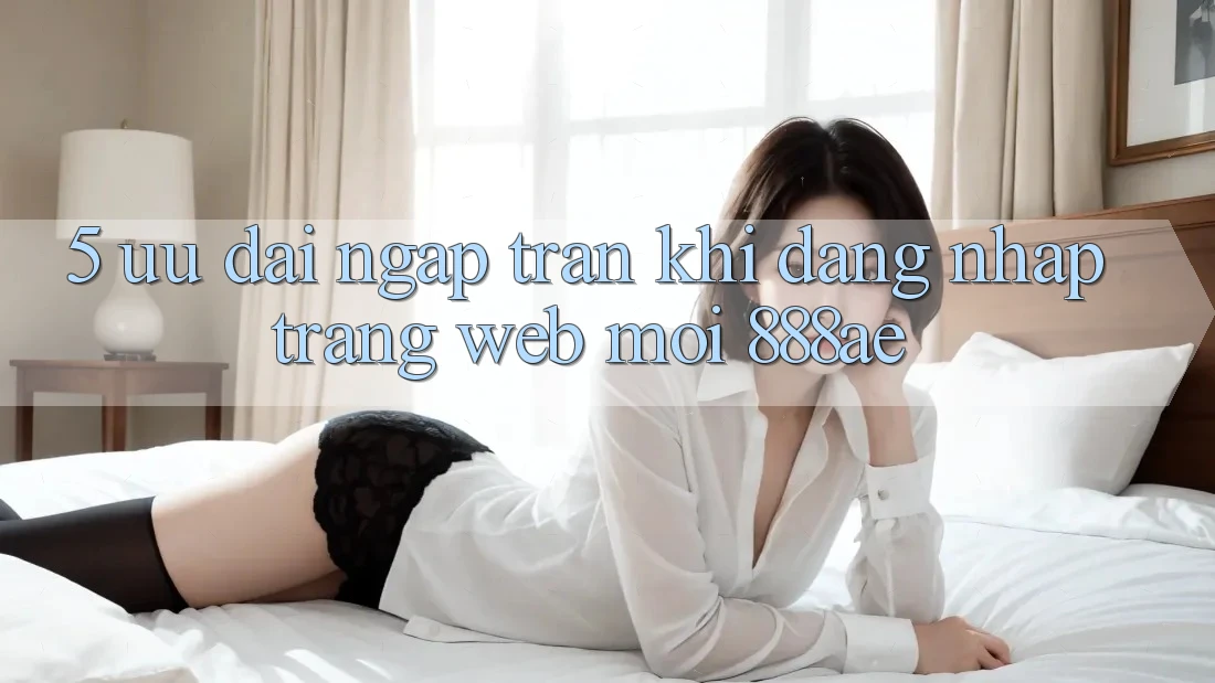 5. Ưu đãi Ngập Tràn Khi Đăng Nhập Trang web Mới 888ae 5. Ưu đãi Ngập Tràn Khi Đăng Nhập Trang web Mới 888ae