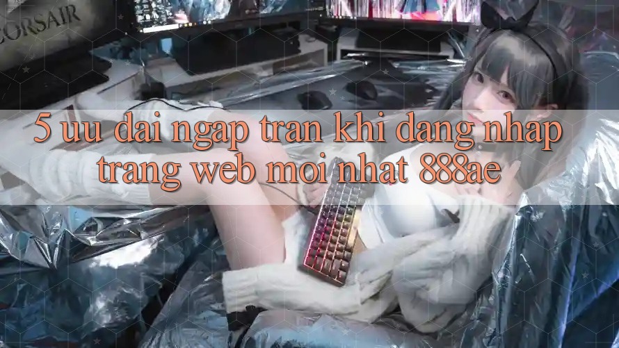 5. Ưu đãi Ngập Tràn Khi Đăng Nhập Trang web Mới nhất 888ae