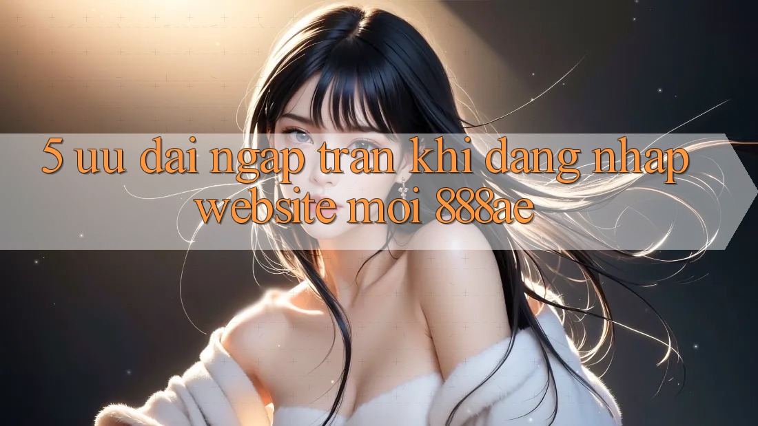 5. Ưu đãi Ngập Tràn Khi Đăng Nhập Website Mới 888ae 5. Ưu đãi Ngập Tràn Khi Đăng Nhập Website Mới 888ae