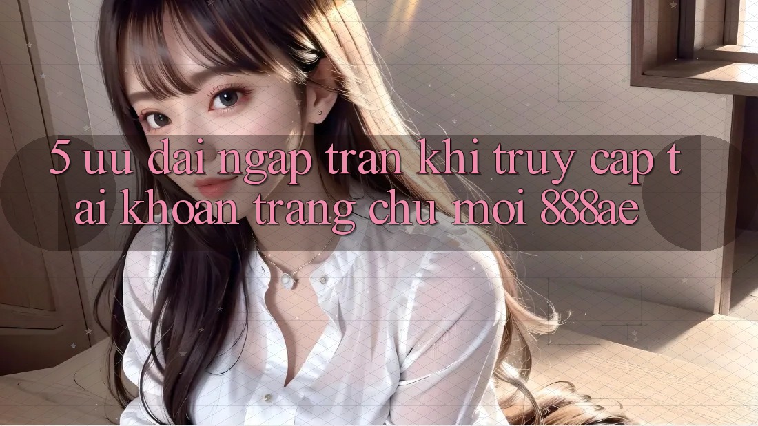 5. Ưu đãi Ngập Tràn Khi Truy cập tài khoản Trang chủ Mới 888ae 5. Ưu đãi Ngập Tràn Khi Truy cập tài khoản Trang chủ Mới 888ae
