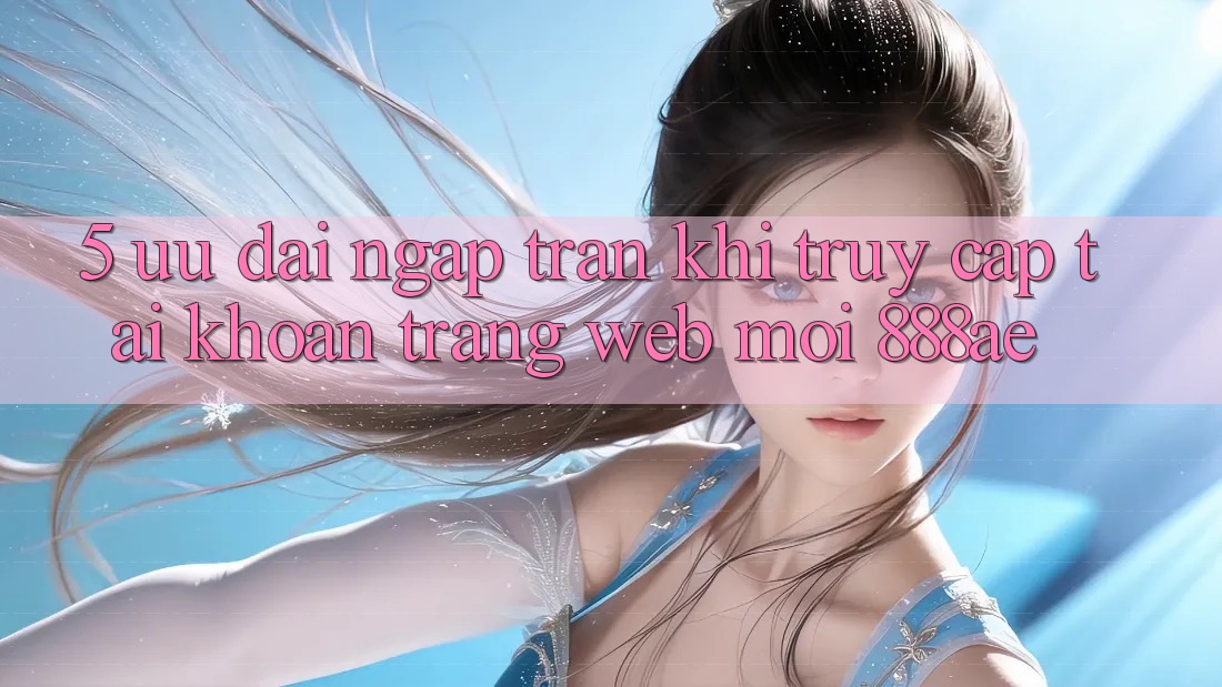 5. Ưu đãi Ngập Tràn Khi Truy cập tài khoản Trang web Mới 888ae 5. Ưu đãi Ngập Tràn Khi Truy cập tài khoản Trang web Mới 888ae