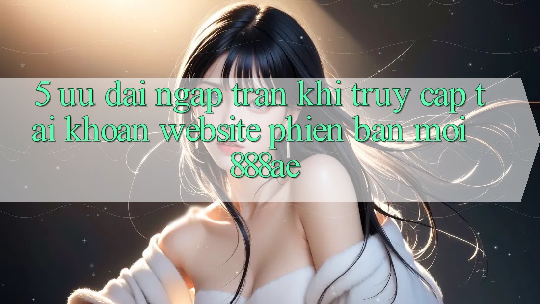 5. Ưu đãi Ngập Tràn Khi Truy cập tài khoản Website Phiên bản mới 888ae 5. Ưu đãi Ngập Tràn Khi Truy cập tài khoản Website Phiên bản mới 888ae