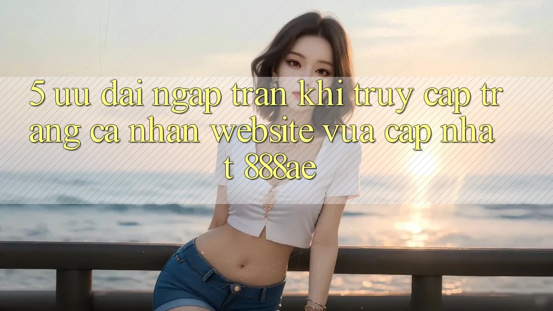 5. Ưu đãi Ngập Tràn Khi Truy cập trang cá nhân Website Vừa cập nhật 888ae 5. Ưu đãi Ngập Tràn Khi Truy cập trang cá nhân Website Vừa cập nhật 888ae