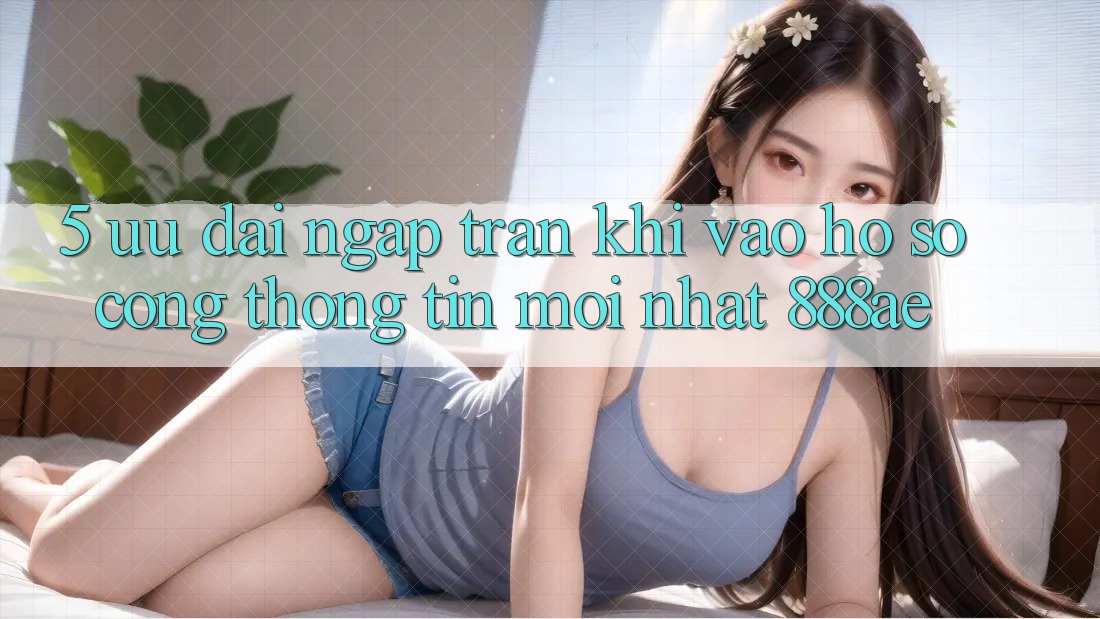 5. Ưu đãi Ngập Tràn Khi Vào hồ sơ Cổng thông tin Mới nhất 888ae 5. Ưu đãi Ngập Tràn Khi Vào hồ sơ Cổng thông tin Mới nhất 888ae