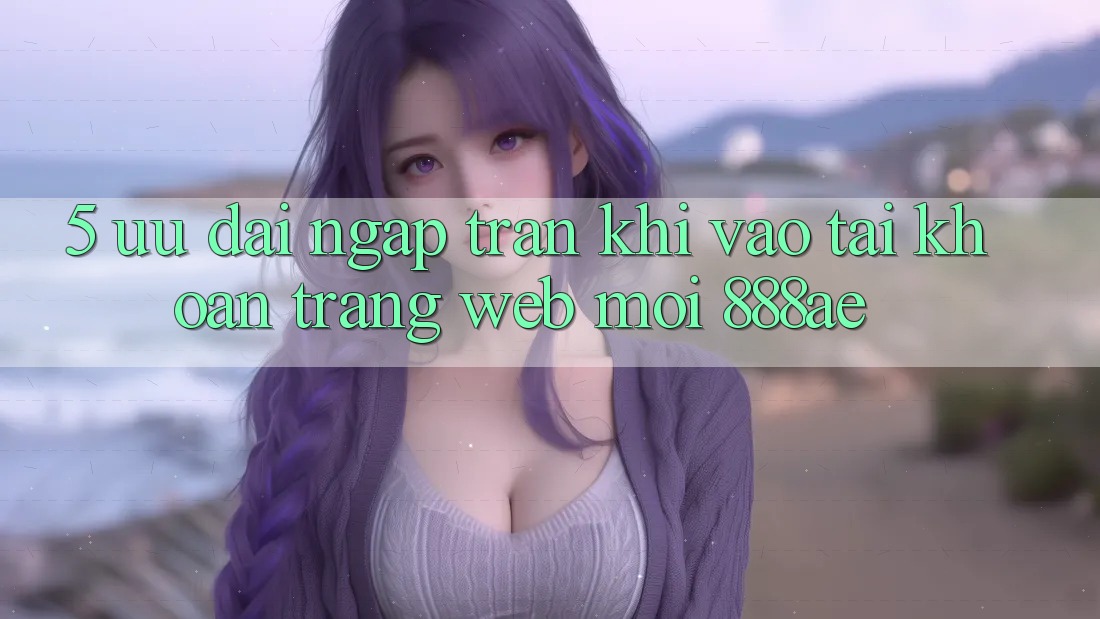 5. Ưu đãi Ngập Tràn Khi Vào tài khoản Trang web Mới 888ae 5. Ưu đãi Ngập Tràn Khi Vào tài khoản Trang web Mới 888ae