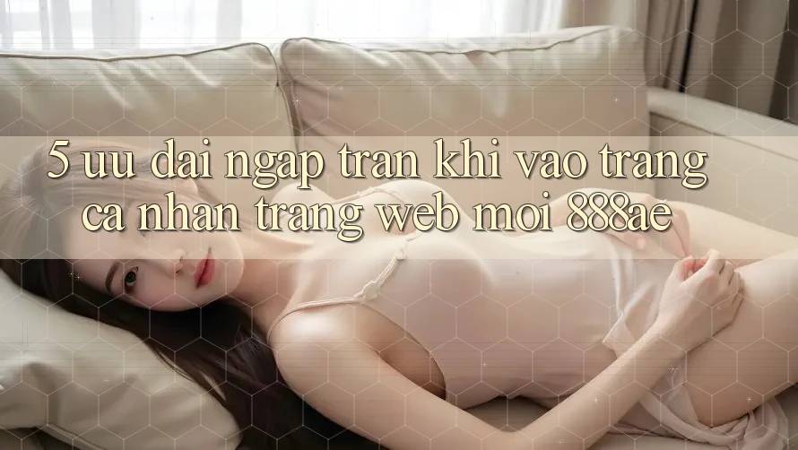 5. Ưu đãi Ngập Tràn Khi Vào trang cá nhân Trang web Mới 888ae 5. Ưu đãi Ngập Tràn Khi Vào trang cá nhân Trang web Mới 888ae