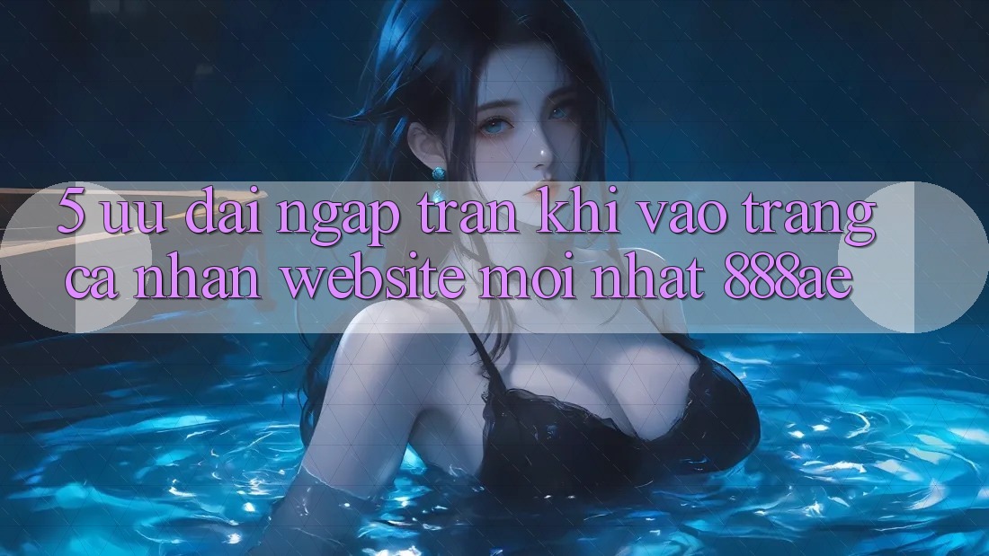 5. Ưu đãi Ngập Tràn Khi Vào trang cá nhân Website Mới nhất 888ae