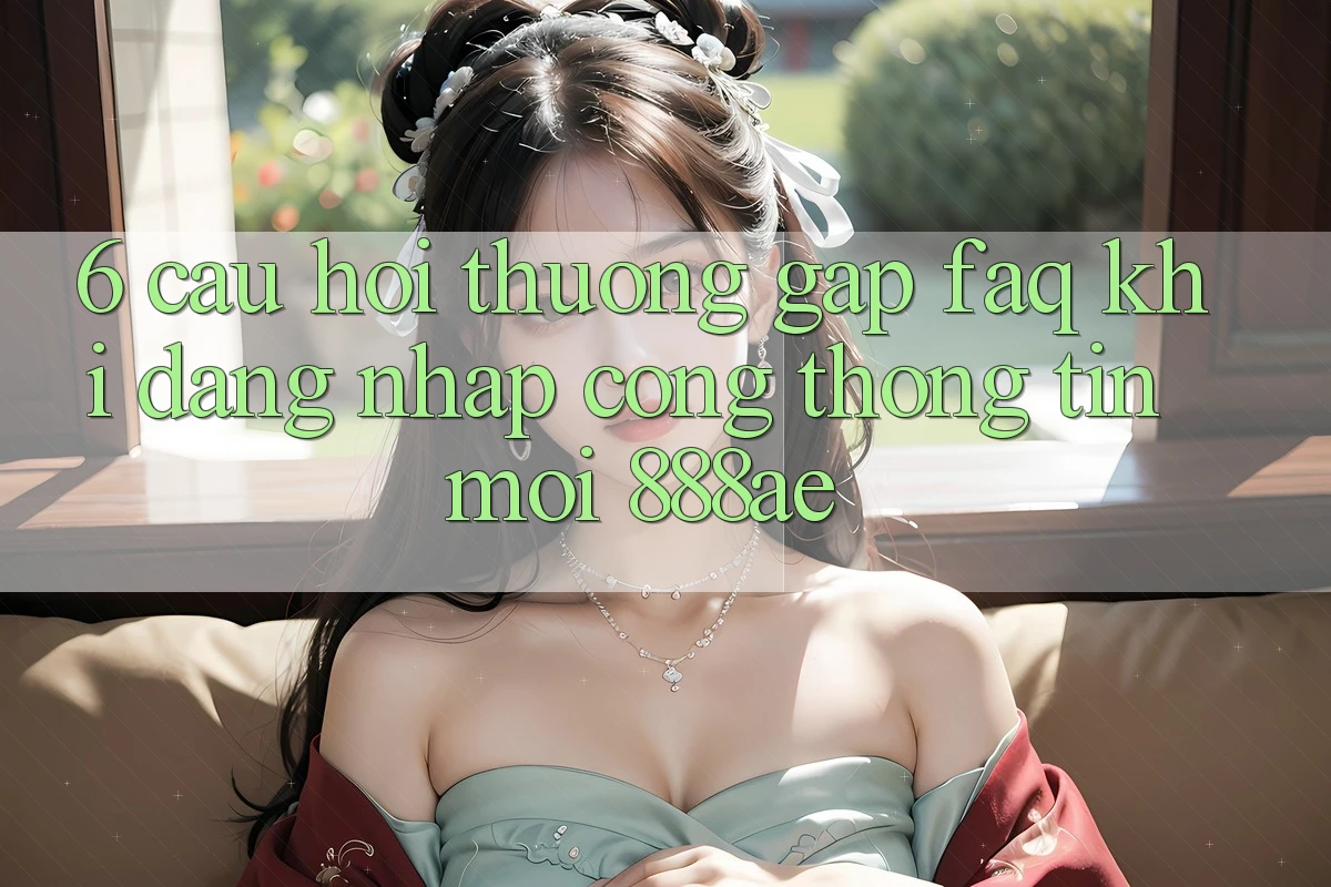 6. Câu Hỏi Thường Gặp (FAQ) Khi Đăng Nhập Cổng thông tin Mới 888ae 6. Câu Hỏi Thường Gặp (FAQ) Khi Đăng Nhập Cổng thông tin Mới 888ae