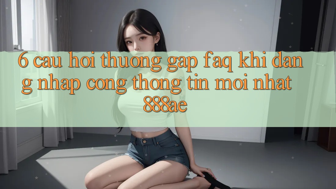 6. Câu Hỏi Thường Gặp (FAQ) Khi Đăng Nhập Cổng thông tin Mới nhất 888ae 6. Câu Hỏi Thường Gặp (FAQ) Khi Đăng Nhập Cổng thông tin Mới nhất 888ae