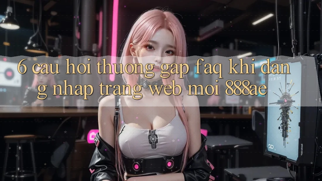 6. Câu Hỏi Thường Gặp (FAQ) Khi Đăng Nhập Trang web Mới 888ae