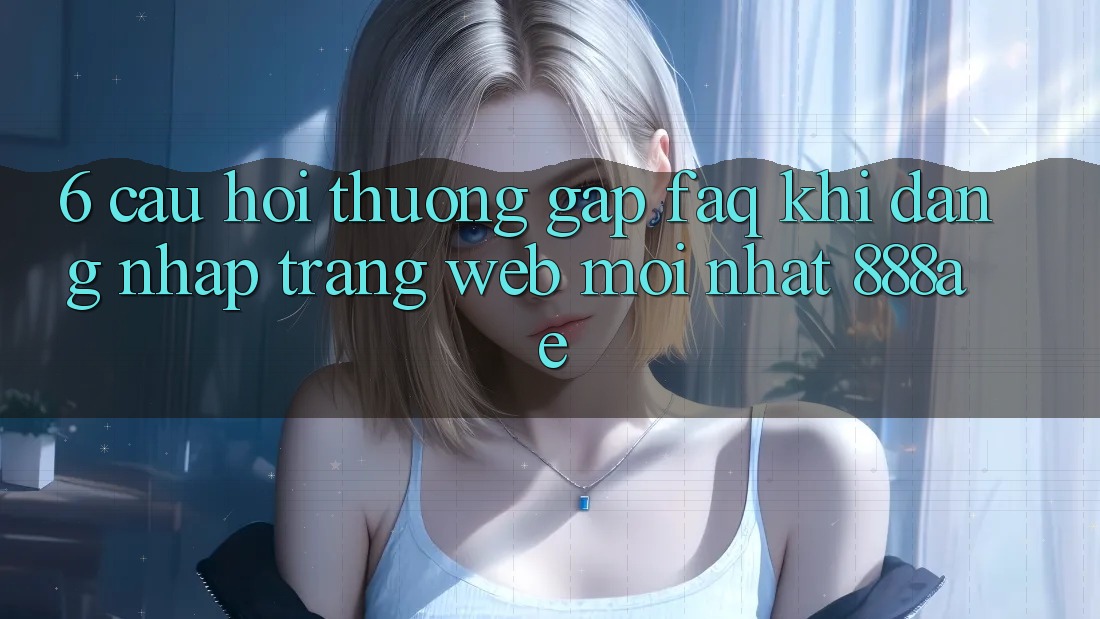 6. Câu Hỏi Thường Gặp (FAQ) Khi Đăng Nhập Trang web Mới nhất 888ae 6. Câu Hỏi Thường Gặp (FAQ) Khi Đăng Nhập Trang web Mới nhất 888ae
