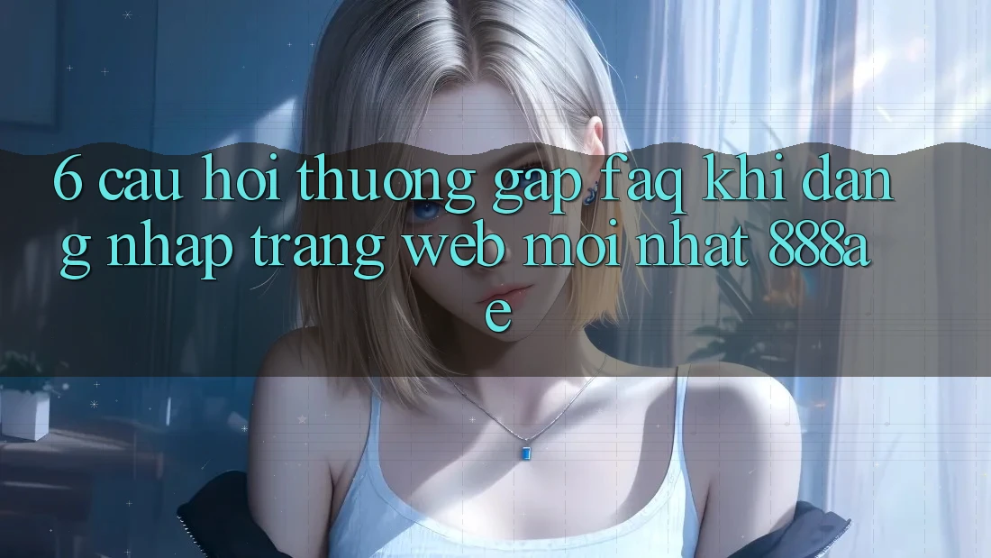 6. Câu Hỏi Thường Gặp (FAQ) Khi Đăng Nhập Trang web Mới nhất 888ae 6. Câu Hỏi Thường Gặp (FAQ) Khi Đăng Nhập Trang web Mới nhất 888ae