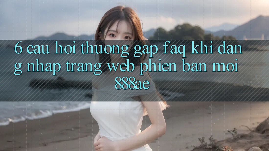 6. Câu Hỏi Thường Gặp (FAQ) Khi Đăng Nhập Trang web Phiên bản mới 888ae