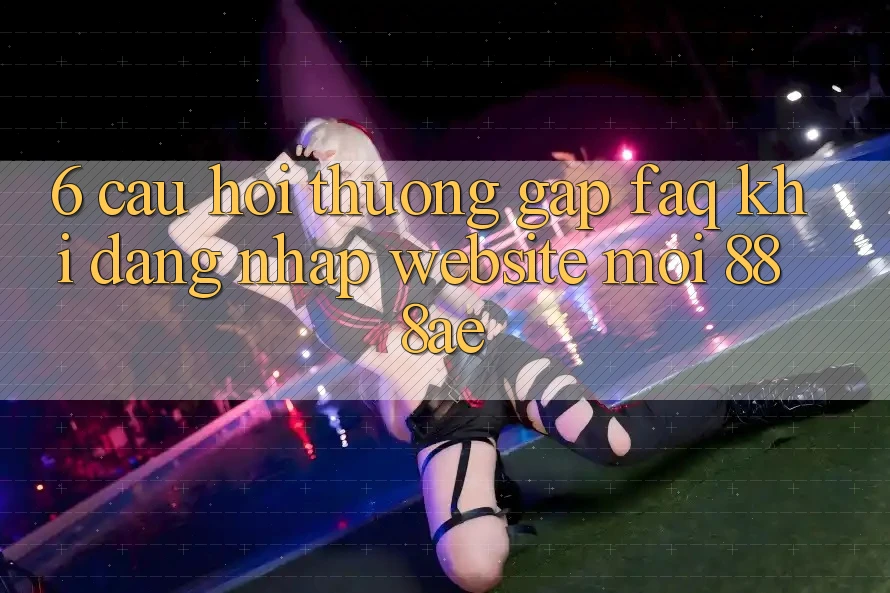 6. Câu Hỏi Thường Gặp (FAQ) Khi Đăng Nhập Website Mới 888ae 6. Câu Hỏi Thường Gặp (FAQ) Khi Đăng Nhập Website Mới 888ae