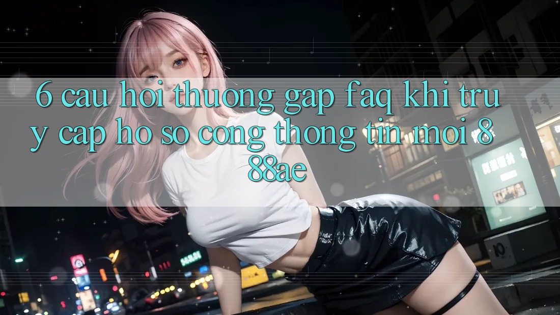 6. Câu Hỏi Thường Gặp (FAQ) Khi Truy cập hồ sơ Cổng thông tin Mới 888ae 6. Câu Hỏi Thường Gặp (FAQ) Khi Truy cập hồ sơ Cổng thông tin Mới 888ae