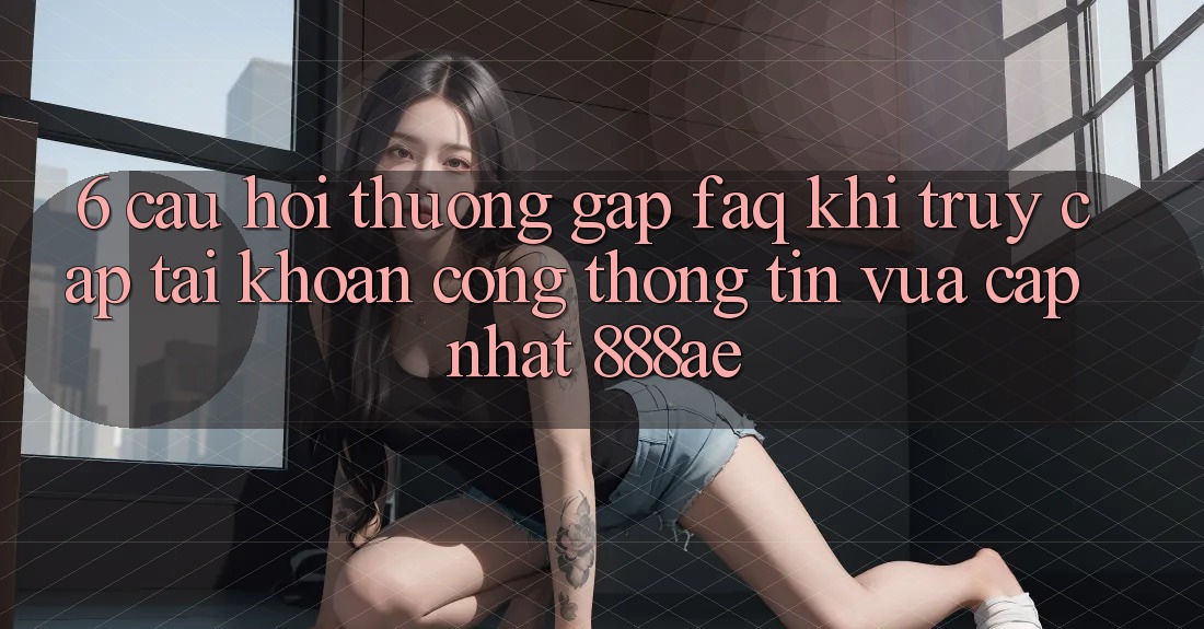 6. Câu Hỏi Thường Gặp (FAQ) Khi Truy cập tài khoản Cổng thông tin Vừa cập nhật 888ae 6. Câu Hỏi Thường Gặp (FAQ) Khi Truy cập tài khoản Cổng thông tin Vừa cập nhật 888ae