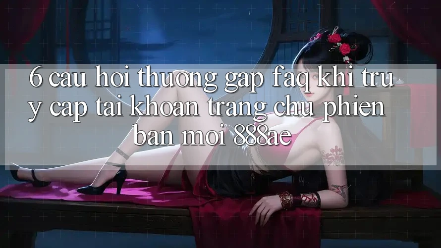 6. Câu Hỏi Thường Gặp (FAQ) Khi Truy cập tài khoản Trang chủ Phiên bản mới 888ae 6. Câu Hỏi Thường Gặp (FAQ) Khi Truy cập tài khoản Trang chủ Phiên bản mới 888ae