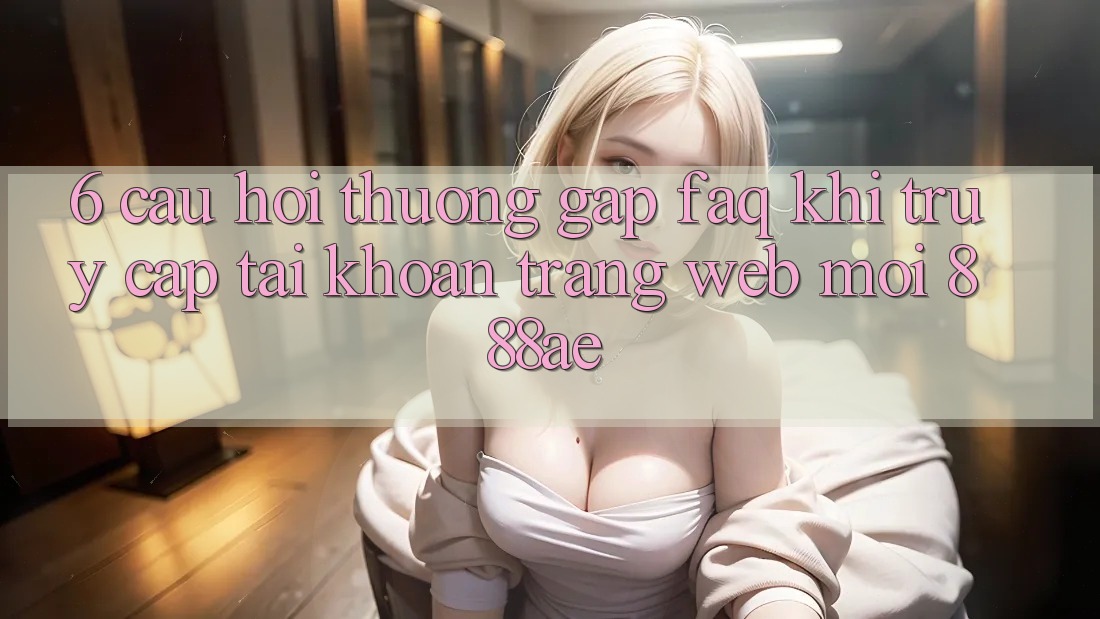 6. Câu Hỏi Thường Gặp (FAQ) Khi Truy cập tài khoản Trang web Mới 888ae 6. Câu Hỏi Thường Gặp (FAQ) Khi Truy cập tài khoản Trang web Mới 888ae