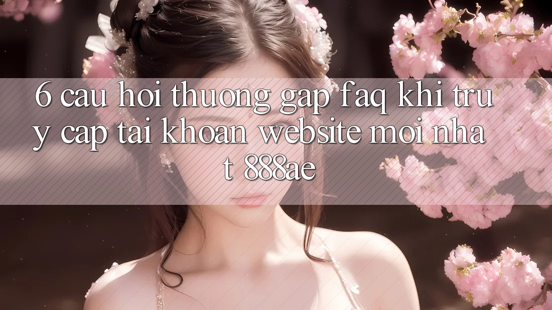 6. Câu Hỏi Thường Gặp (FAQ) Khi Truy cập tài khoản Website Mới nhất 888ae 6. Câu Hỏi Thường Gặp (FAQ) Khi Truy cập tài khoản Website Mới nhất 888ae