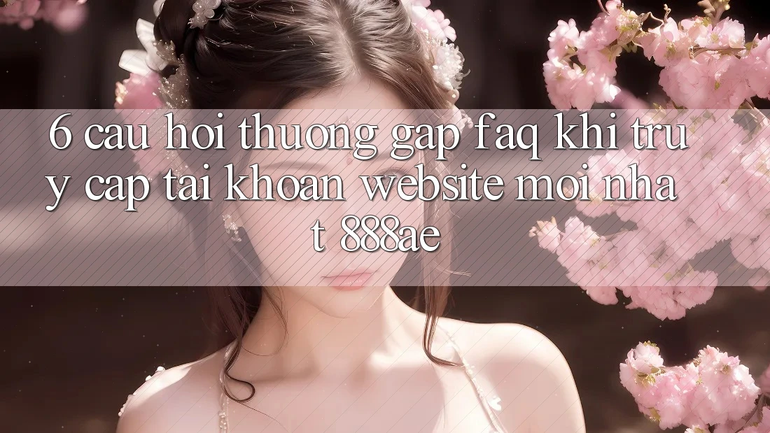 6. Câu Hỏi Thường Gặp (FAQ) Khi Truy cập tài khoản Website Mới nhất 888ae 6. Câu Hỏi Thường Gặp (FAQ) Khi Truy cập tài khoản Website Mới nhất 888ae