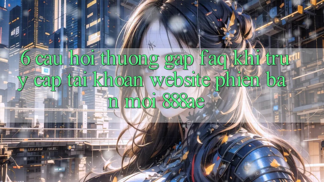 6. Câu Hỏi Thường Gặp (FAQ) Khi Truy cập tài khoản Website Phiên bản mới 888ae 6. Câu Hỏi Thường Gặp (FAQ) Khi Truy cập tài khoản Website Phiên bản mới 888ae