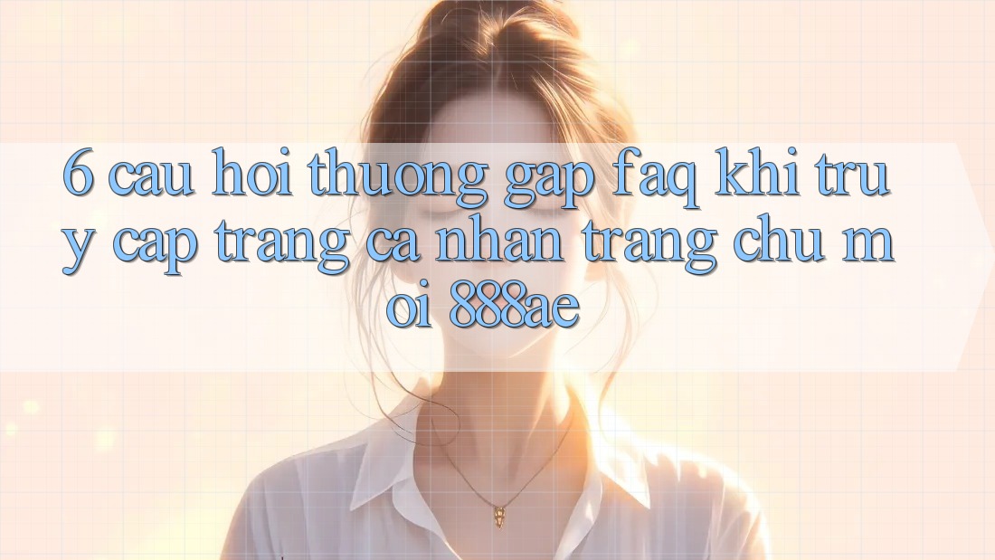 6. Câu Hỏi Thường Gặp (FAQ) Khi Truy cập trang cá nhân Trang chủ Mới 888ae 6. Câu Hỏi Thường Gặp (FAQ) Khi Truy cập trang cá nhân Trang chủ Mới 888ae